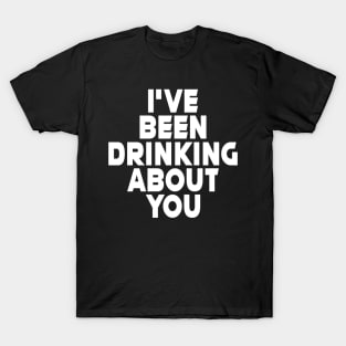 I'VE BEEN DRINKING ABOUT YOU #2 T-Shirt